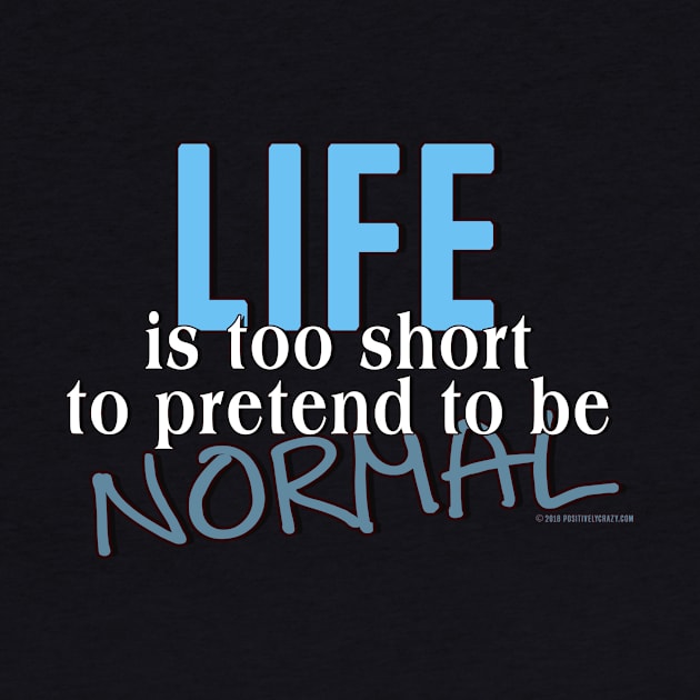 Life is too short to pretend to be Normal by PositivelyCrazy